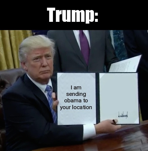 Trump Bill Signing Meme | I am sending obama to your location Trump: | image tagged in memes,trump bill signing | made w/ Imgflip meme maker