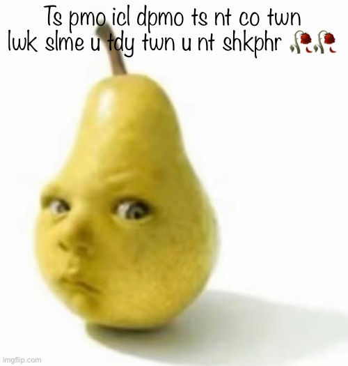 Da pear baby | Ts pmo icl dpmo ts nt co twn lwk slme u tdy twn u nt shkphr 🥀🥀 | image tagged in da pear baby | made w/ Imgflip meme maker