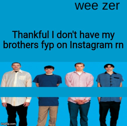 Wee zer | Thankful I don't have my brothers fyp on Instagram rn | image tagged in wee zer | made w/ Imgflip meme maker