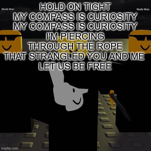 cant get the gasharpoon theme out bro | HOLD ON TIGHT
MY COMPASS IS CURIOSITY
MY COMPASS IS CURIOSITY
I'M PIERCING THROUGH THE ROPE THAT STRANGLED YOU AND ME 
LET US BE FREE | image tagged in mafia | made w/ Imgflip meme maker