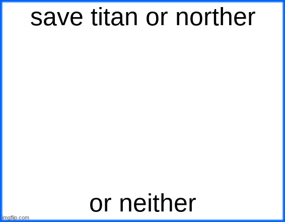 blue box | save titan or norther; or neither | image tagged in blue box | made w/ Imgflip meme maker