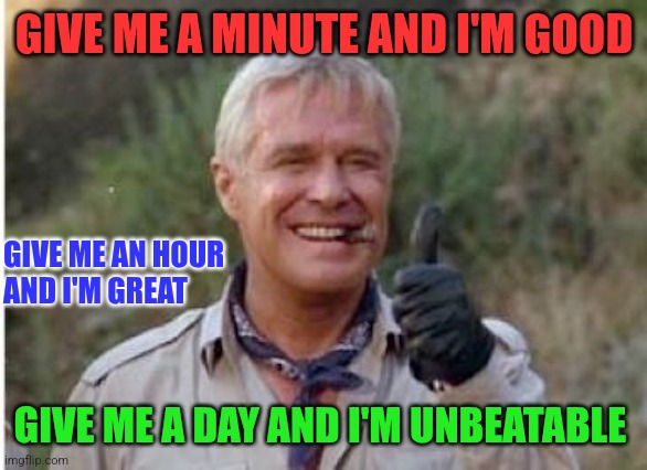 Col. Hannibal Smith | GIVE ME A MINUTE AND I'M GOOD; GIVE ME AN HOUR 
AND I'M GREAT; GIVE ME A DAY AND I'M UNBEATABLE | image tagged in hannibal a team,funny memes | made w/ Imgflip meme maker