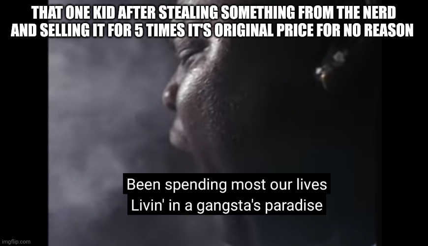 Gangstas paradise | THAT ONE KID AFTER STEALING SOMETHING FROM THE NERD AND SELLING IT FOR 5 TIMES IT'S ORIGINAL PRICE FOR NO REASON | image tagged in gangstas paradise | made w/ Imgflip meme maker