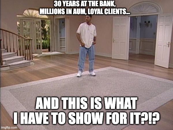 Will Smith empty room | 30 YEARS AT THE BANK, MILLIONS IN AUM, LOYAL CLIENTS…; AND THIS IS WHAT I HAVE TO SHOW FOR IT?!? | image tagged in will smith empty room | made w/ Imgflip meme maker