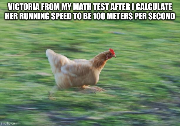 She's fast | VICTORIA FROM MY MATH TEST AFTER I CALCULATE HER RUNNING SPEED TO BE 100 METERS PER SECOND | image tagged in fast running chicken,math,memes,school,funny | made w/ Imgflip meme maker