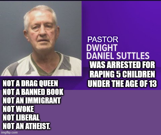 PASTOR; WAS ARRESTED FOR RAPING 5 CHILDREN UNDER THE AGE OF 13; NOT A DRAG QUEEN
NOT A BANNED BOOK
NOT AN IMMIGRANT
NOT WOKE
NOT LIBERAL
NOT AN ATHEIST. | made w/ Imgflip meme maker