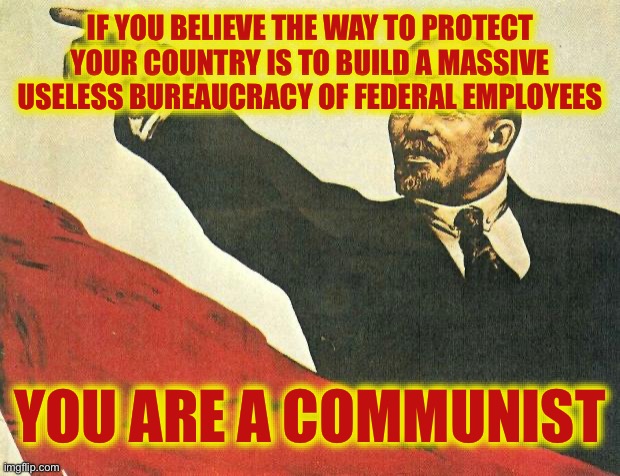 ...you're a communist | IF YOU BELIEVE THE WAY TO PROTECT YOUR COUNTRY IS TO BUILD A MASSIVE USELESS BUREAUCRACY OF FEDERAL EMPLOYEES YOU ARE A COMMUNIST | image tagged in you're a communist | made w/ Imgflip meme maker