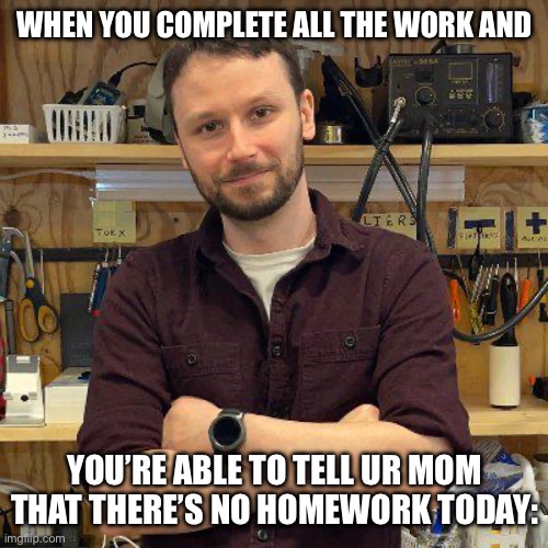 It’s good to have this happen. | WHEN YOU COMPLETE ALL THE WORK AND; YOU’RE ABLE TO TELL UR MOM THAT THERE’S NO HOMEWORK TODAY: | image tagged in the greatest technician who ever lived | made w/ Imgflip meme maker