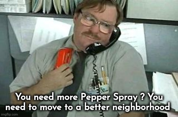 office space stapler customer service | You need more Pepper Spray ? You need to move to a better neighborhood | image tagged in office space stapler customer service | made w/ Imgflip meme maker