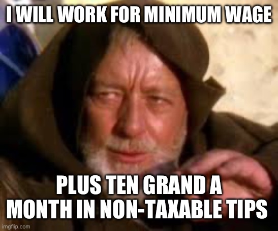 Jedi mind trick | I WILL WORK FOR MINIMUM WAGE; PLUS TEN GRAND A MONTH IN NON-TAXABLE TIPS | image tagged in obi-wan kenobi,minimum wage,tipping | made w/ Imgflip meme maker