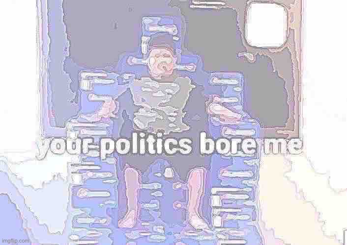 Your politics bore me | image tagged in your politics bore me | made w/ Imgflip meme maker