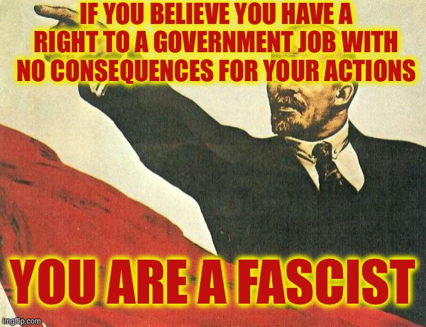 ...you're a communist | IF YOU BELIEVE YOU HAVE A RIGHT TO A GOVERNMENT JOB WITH NO CONSEQUENCES FOR YOUR ACTIONS YOU ARE A FASCIST | image tagged in you're a communist | made w/ Imgflip meme maker