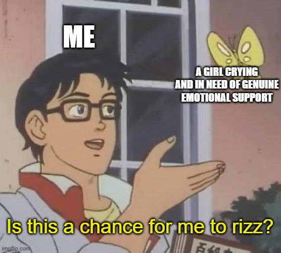 This is only semi-untrue | ME; A GIRL CRYING AND IN NEED OF GENUINE EMOTIONAL SUPPORT; Is this a chance for me to rizz? | image tagged in memes,is this a pigeon | made w/ Imgflip meme maker