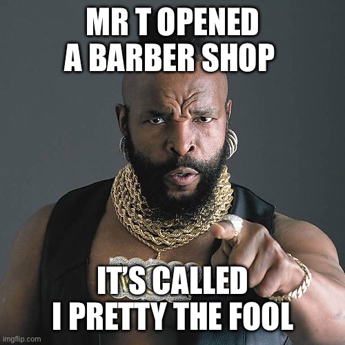 Mr T Pity The Fool | MR T OPENED A BARBER SHOP; IT’S CALLED I PRETTY THE FOOL | image tagged in memes,mr t pity the fool | made w/ Imgflip meme maker