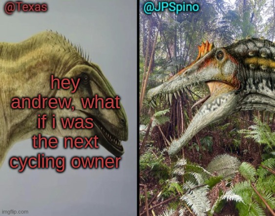 Texas and spino temp | hey andrew, what if i was the next cycling owner | image tagged in texas and spino temp | made w/ Imgflip meme maker