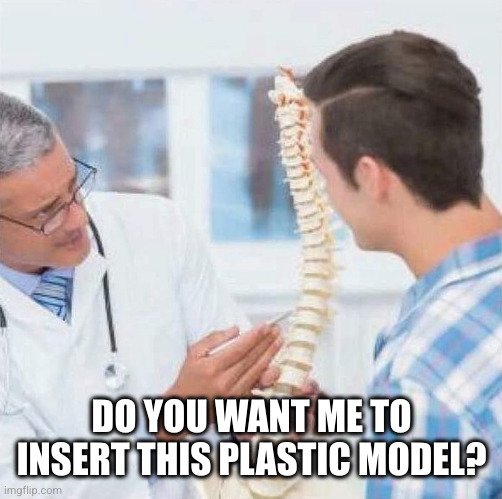 Spine Doctor | DO YOU WANT ME TO INSERT THIS PLASTIC MODEL? | image tagged in spine doctor | made w/ Imgflip meme maker