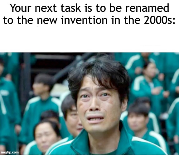 It was renamed to the new invention in the 2000s | Your next task is to be renamed to the new invention in the 2000s: | image tagged in your next task is to-,memes,funny | made w/ Imgflip meme maker