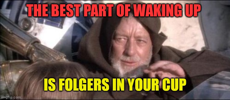 Best part of your day | THE BEST PART OF WAKING UP; IS FOLGERS IN YOUR CUP | image tagged in memes,these aren't the droids you were looking for,funny memes | made w/ Imgflip meme maker