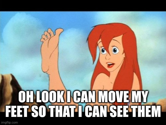 Ariel feet | OH LOOK I CAN MOVE MY FEET SO THAT I CAN SEE THEM | image tagged in ariel feet | made w/ Imgflip meme maker