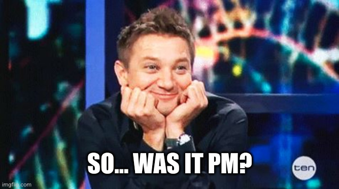 tell me more | SO... WAS IT PM? | image tagged in tell me more | made w/ Imgflip meme maker