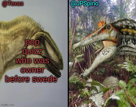 totally not asking because i dont know myself | pop quizz
who was owner before swede | image tagged in texas and spino temp | made w/ Imgflip meme maker