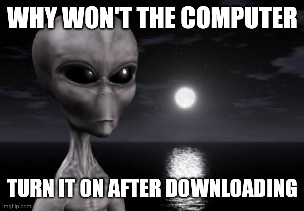 Why aliens won't Talk To Us | WHY WON'T THE COMPUTER TURN IT ON AFTER DOWNLOADING | image tagged in why aliens won't talk to us | made w/ Imgflip meme maker