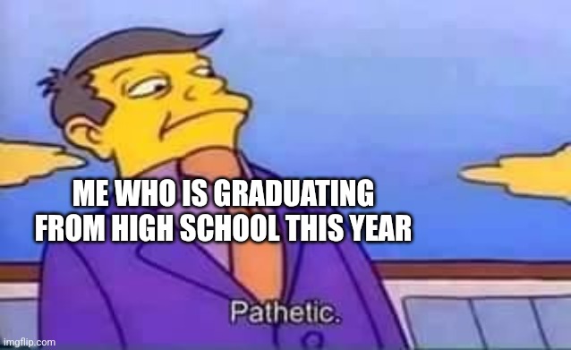 skinner pathetic | ME WHO IS GRADUATING FROM HIGH SCHOOL THIS YEAR | image tagged in skinner pathetic | made w/ Imgflip meme maker