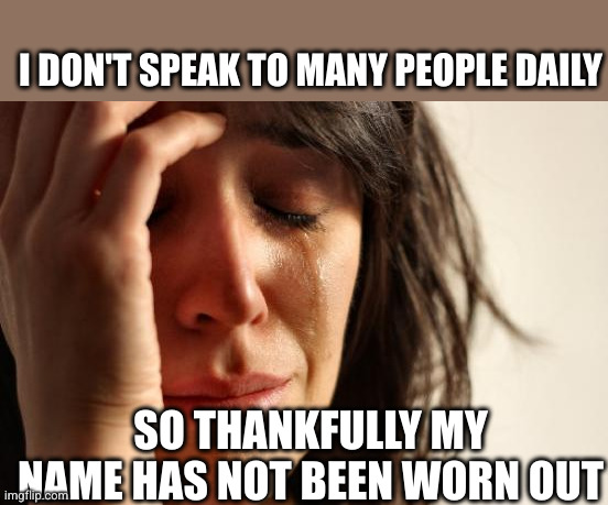 First World Problems Meme | I DON'T SPEAK TO MANY PEOPLE DAILY SO THANKFULLY MY NAME HAS NOT BEEN WORN OUT | image tagged in memes,first world problems | made w/ Imgflip meme maker