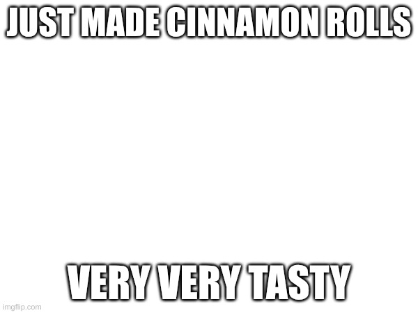 JUST MADE CINNAMON ROLLS; VERY VERY TASTY | made w/ Imgflip meme maker