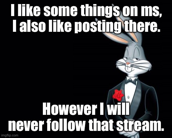 Greetings | I like some things on ms,
I also like posting there. However I will never follow that stream. | image tagged in bugs bunny suit,memes,shitpost,imgflip,dank memes,first world problems | made w/ Imgflip meme maker