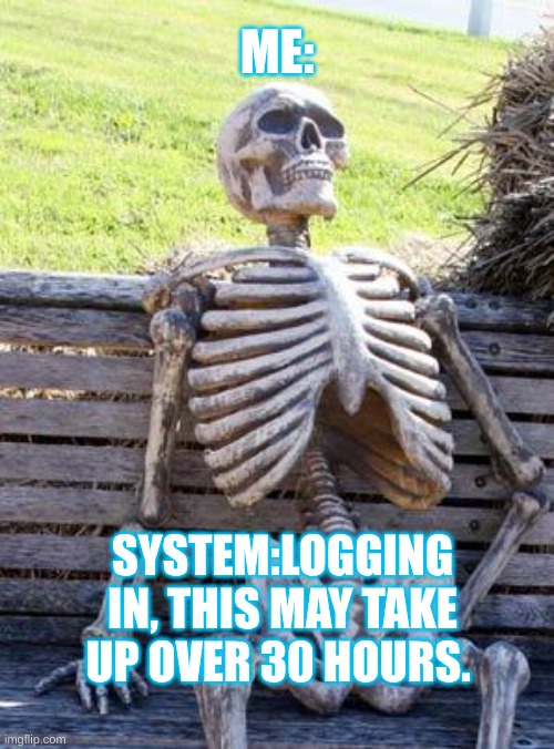 Waiting Skeleton | ME:; SYSTEM:LOGGING IN, THIS MAY TAKE UP OVER 30 HOURS. | image tagged in memes,waiting skeleton | made w/ Imgflip meme maker