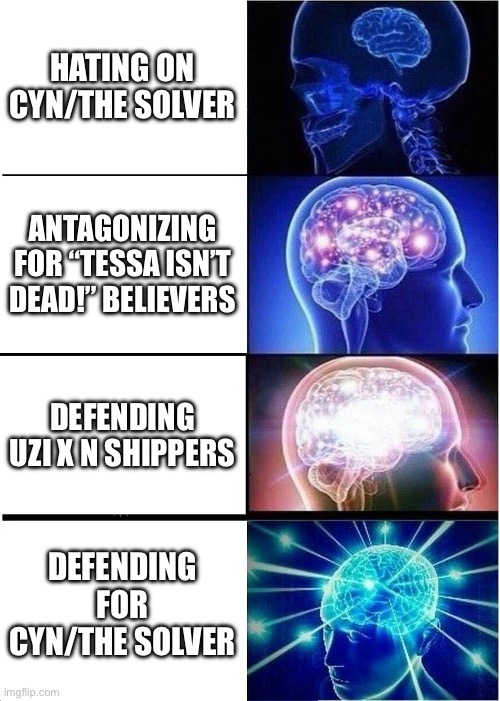 I am Angel_Dust_, and I don’t hate Cyn for who she is. | HATING ON CYN/THE SOLVER; ANTAGONIZING FOR “TESSA ISN’T DEAD!” BELIEVERS; DEFENDING UZI X N SHIPPERS; DEFENDING FOR CYN/THE SOLVER | image tagged in memes,expanding brain,murder drones,cyn the absolute solver,i defend this point | made w/ Imgflip meme maker