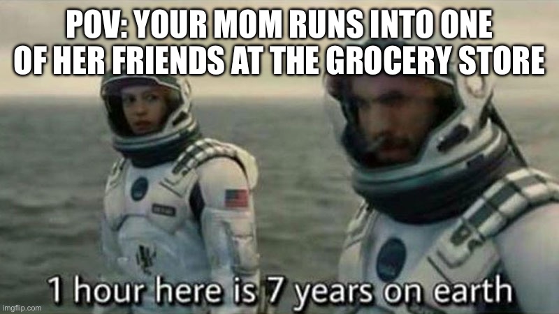 This might be a while… | POV: YOUR MOM RUNS INTO ONE OF HER FRIENDS AT THE GROCERY STORE | image tagged in interstellar 7 years,mom,friends,grocery store,waiting | made w/ Imgflip meme maker