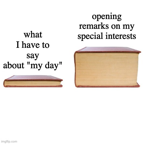 small big book | what I have to say about "my day" opening remarks on my special interests | image tagged in small big book | made w/ Imgflip meme maker