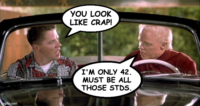 YOU LOOK
LIKE CRAP! I'M ONLY 42.
MUST BE ALL
THOSE STDS. | made w/ Imgflip meme maker