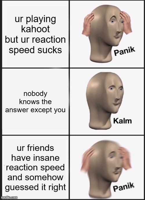 kahoot | ur playing kahoot but ur reaction speed sucks; nobody knows the answer except you; ur friends have insane reaction speed and somehow guessed it right | image tagged in memes,panik kalm panik,kahoot | made w/ Imgflip meme maker