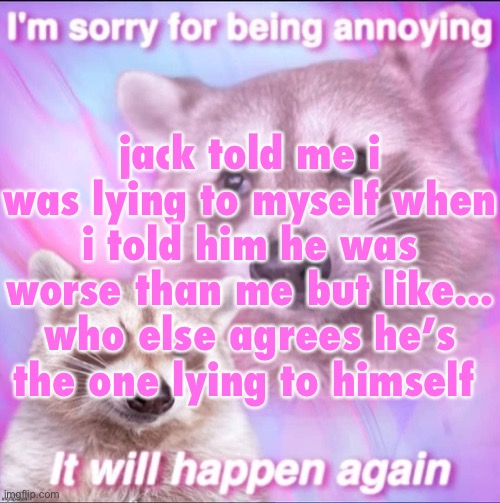 (mod note: please avoid unnecessary drama by not commenting on this post) | jack told me i was lying to myself when i told him he was worse than me but like...
who else agrees he’s the one lying to himself | image tagged in sorry for being annoying | made w/ Imgflip meme maker