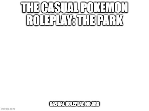 A casual Pokemon Rp.mp3 | THE CASUAL POKEMON ROLEPLAY: THE PARK; CASUAL ROLEPLAY, NO ARC | image tagged in roleplaying | made w/ Imgflip meme maker