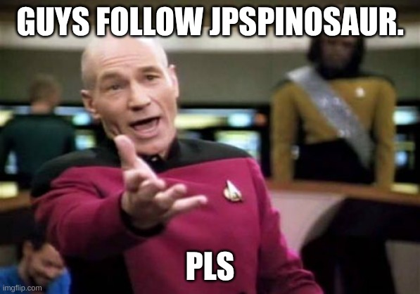 Picard Wtf | GUYS FOLLOW JPSPINOSAUR. PLS | image tagged in memes,picard wtf | made w/ Imgflip meme maker