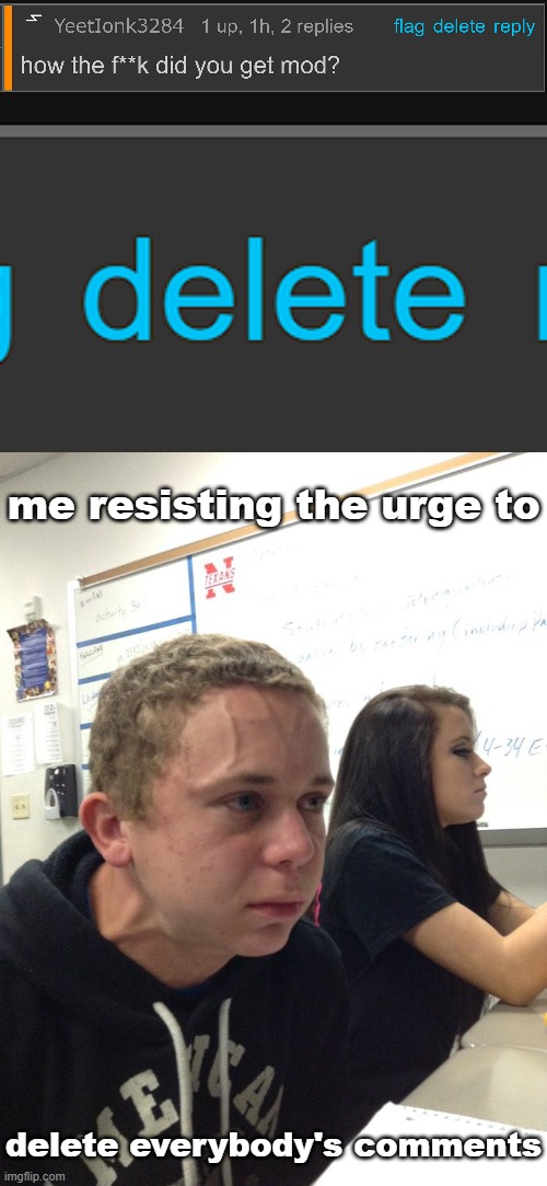 me resisting the urge to; delete everybody's comments | image tagged in veins forehead kid | made w/ Imgflip meme maker