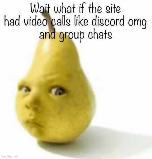 Da pear baby | Wait what if the site had video calls like discord omg
and group chats | image tagged in da pear baby | made w/ Imgflip meme maker