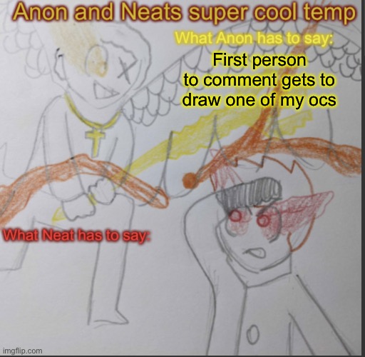 *second | First person to comment gets to draw one of my ocs | image tagged in anon and neats super cool shared temp | made w/ Imgflip meme maker