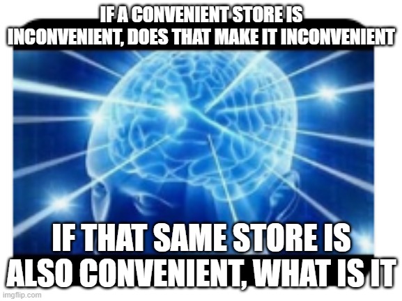 Convenience | IF A CONVENIENT STORE IS INCONVENIENT, DOES THAT MAKE IT INCONVENIENT; IF THAT SAME STORE IS ALSO CONVENIENT, WHAT IS IT | image tagged in fun,convenience | made w/ Imgflip meme maker