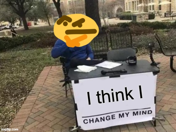 Change My Mind | I think I | image tagged in memes,change my mind | made w/ Imgflip meme maker