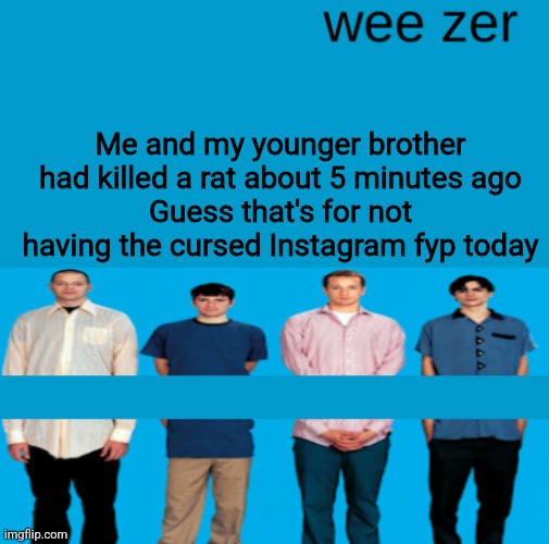 Wee zer | Me and my younger brother had killed a rat about 5 minutes ago
Guess that's for not having the cursed Instagram fyp today | image tagged in wee zer | made w/ Imgflip meme maker