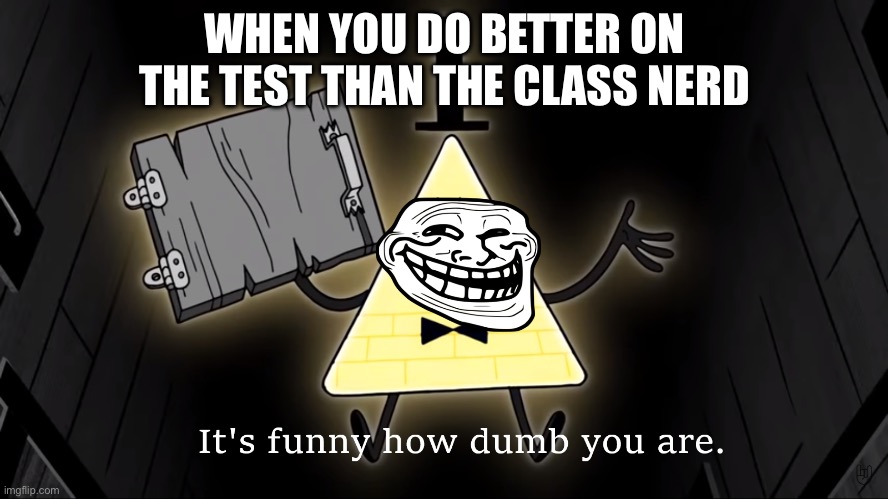 It's Funny How Dumb You Are Bill Cipher | WHEN YOU DO BETTER ON THE TEST THAN THE CLASS NERD | image tagged in it's funny how dumb you are bill cipher | made w/ Imgflip meme maker