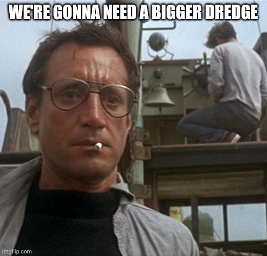 jaws | WE'RE GONNA NEED A BIGGER DREDGE | image tagged in jaws | made w/ Imgflip meme maker