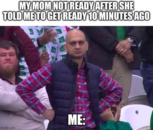 this happens way to much | MY MOM NOT READY AFTER SHE TOLD ME TO GET READY 10 MINUTES AGO; ME: | image tagged in disappointed man | made w/ Imgflip meme maker