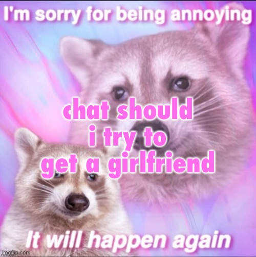 sorry for being annoying | chat should i try to get a girlfriend | image tagged in sorry for being annoying | made w/ Imgflip meme maker