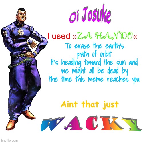 Oi Josuke | To erase the earth's path of orbit
It's heading toward the sun and we might all be dead by the time this meme reaches you | image tagged in oi josuke | made w/ Imgflip meme maker